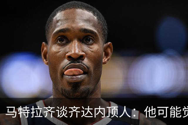 马特拉齐谈齐达内顶人：他可能觉得他比我强 我只是回应挑衅